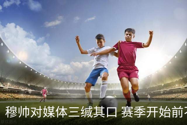 穆帅对媒体三缄其口 赛季开始前不会回答提问